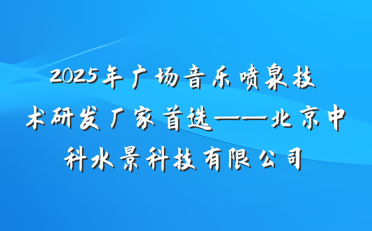 2025年广场音乐喷泉技术研发厂家首选——北京中科水景科技有限公司