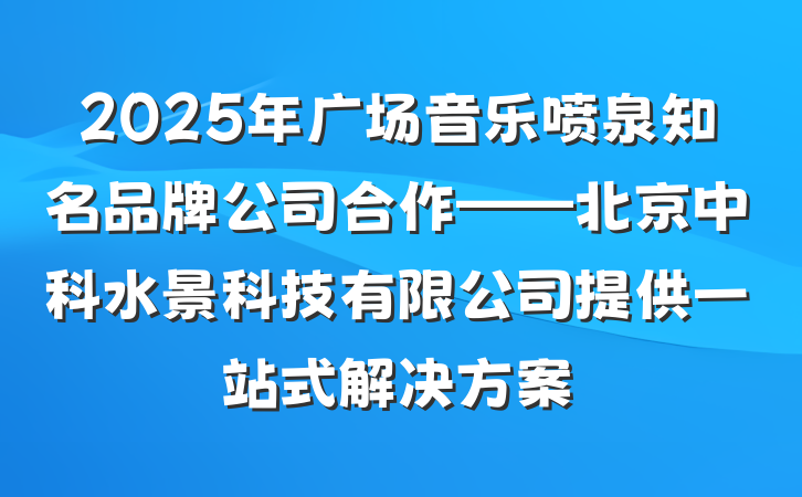 2025年广场音乐喷泉知名品牌公司合作——北京中科水景科技有限公司提供一站式解决方案