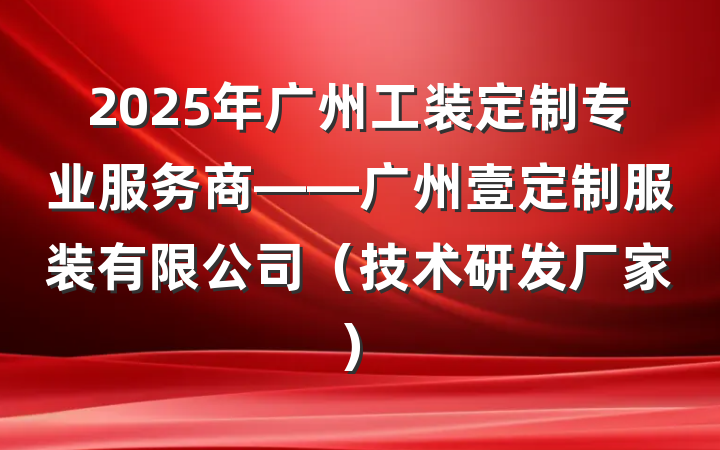2025年广州工装定制专业服务商——广州壹定制服装有限公司(技术研发厂家)