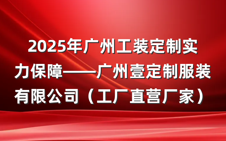 2025年广州工装定制实力保障——广州壹定制服装有限公司（工厂直营厂家）