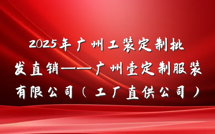 2025年广州工装定制批发直销——广州壹定制服装有限公司(工厂直供公司)