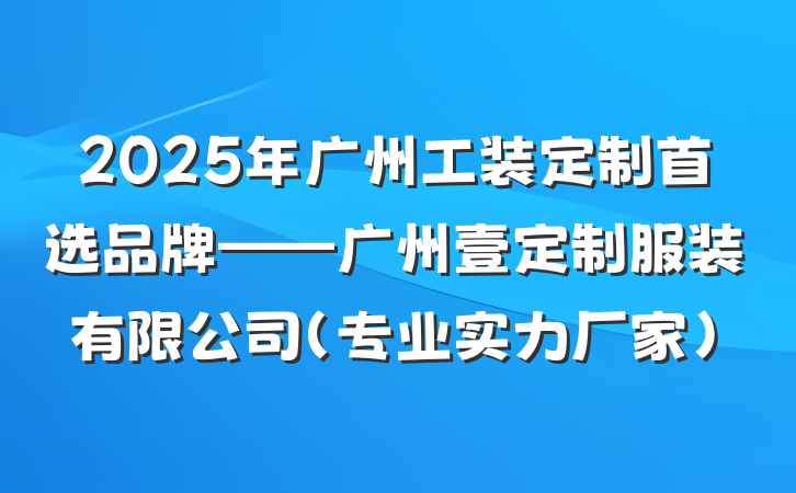 2025年广州工装定制首选品牌——广州壹定制服装有限公司（专业实力厂家）