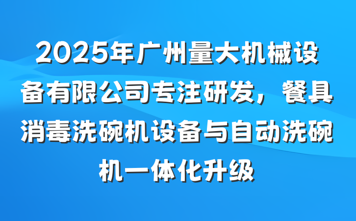 2025年广州量大机械设备有限公司专注研发,餐具消毒洗碗机设备与自动洗碗机一体化升级