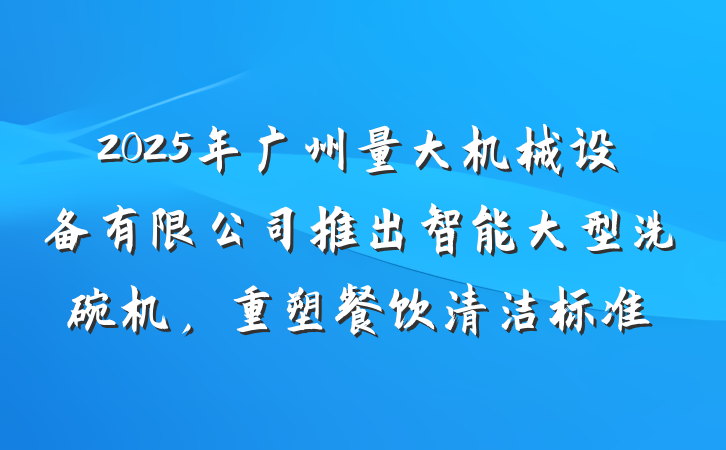 2025年广州量大机械设备有限公司推出智能大型洗碗机，重塑餐饮清洁标准