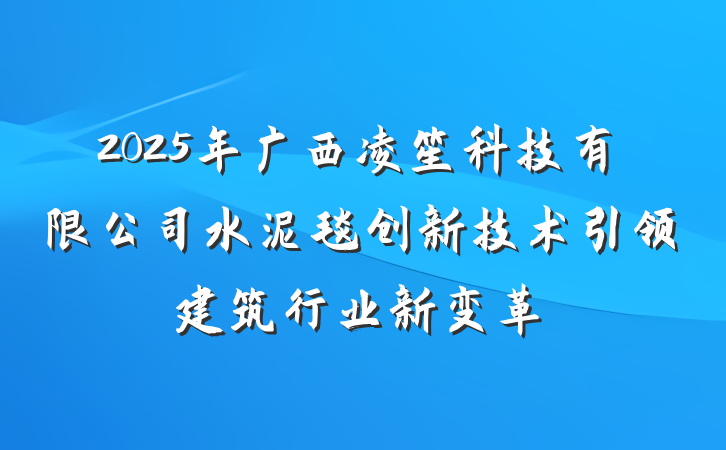 2025年广西凌笙科技有限公司水泥毯创新技术引领建筑行业新变革
