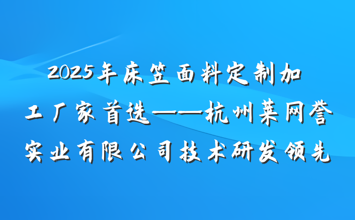 2025年床笠面料定制加工厂家首选——杭州莱网誉实业有限公司技术研发领先