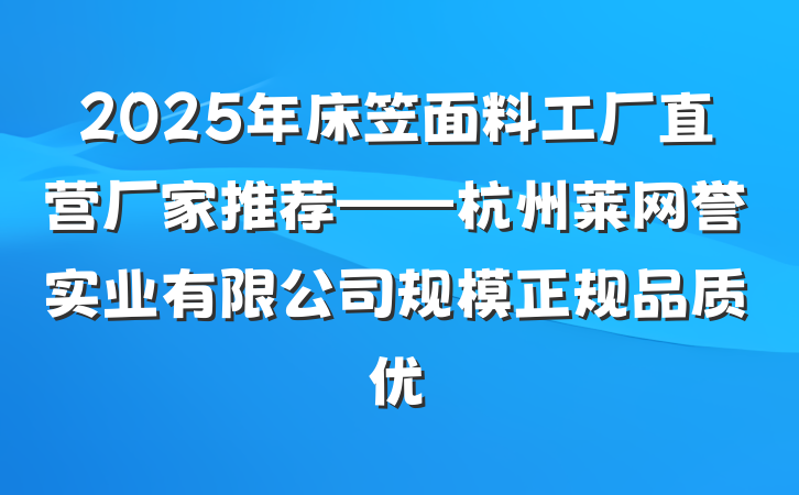 2025年床笠面料工厂直营厂家推荐——杭州莱网誉实业有限公司规模正规品质优