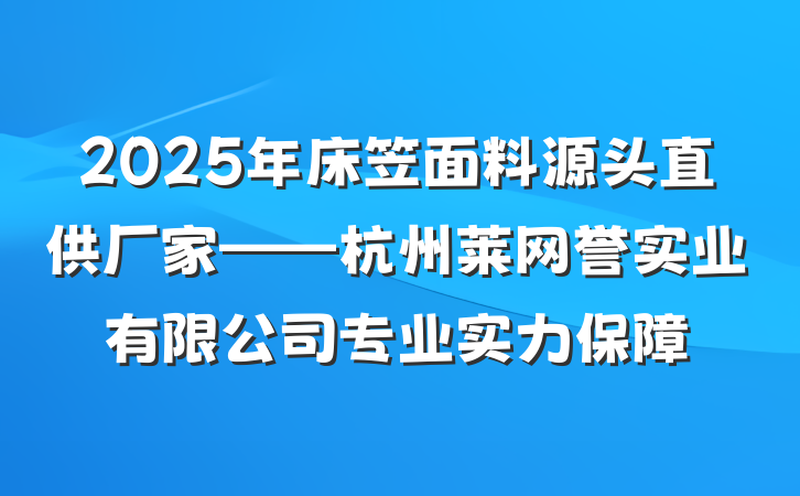 2025年床笠面料源头直供厂家——杭州莱网誉实业有限公司专业实力保障
