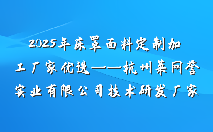 2025年床罩面料定制加工厂家优选——杭州莱网誉实业有限公司技术研发厂家
