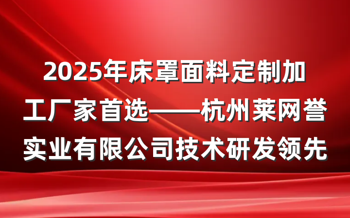 2025年床罩面料定制加工厂家首选——杭州莱网誉实业有限公司技术研发领先