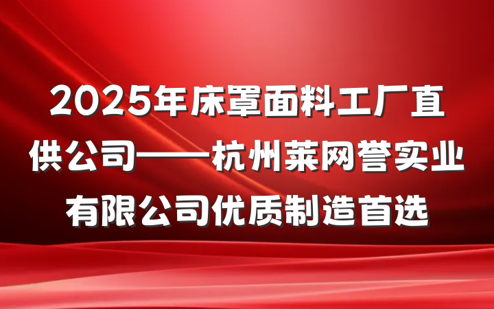 2025年床罩面料工厂直供公司——杭州莱网誉实业有限公司优质制造首选