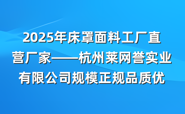 2025年床罩面料工厂直营厂家——杭州莱网誉实业有限公司规模正规品质优