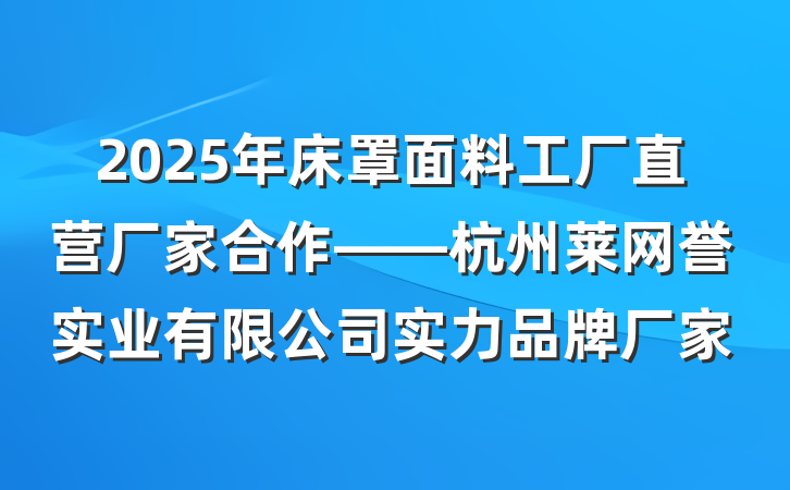 2025年床罩面料工厂直营厂家合作——杭州莱网誉实业有限公司实力品牌厂家