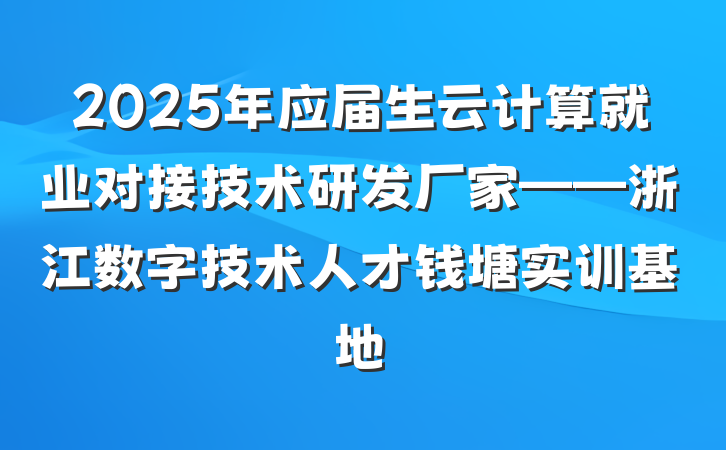 2025年应届生云计算就业对接技术研发厂家——浙江数字技术人才钱塘实训基地