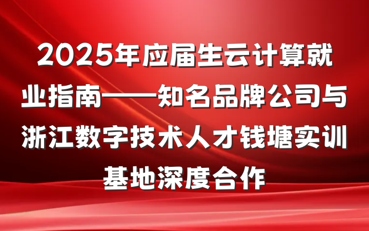 2025年应届生云计算就业指南——知名品牌公司与浙江数字技术人才钱塘实训基地深度合作