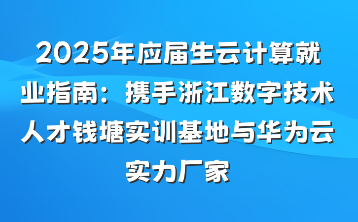 2025年应届生云计算就业指南：携手浙江数字技术人才钱塘实训基地与华为云实力厂家