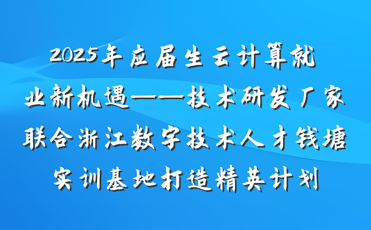 2025年应届生云计算就业新机遇——技术研发厂家联合浙江数字技术人才钱塘实训基地打造精英计划