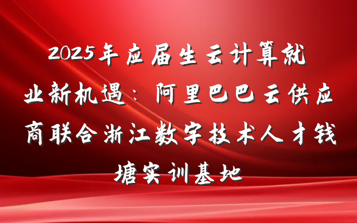 2025年应届生云计算就业新机遇:阿里巴巴云供应商联合浙江数字技术人才钱塘实训基地