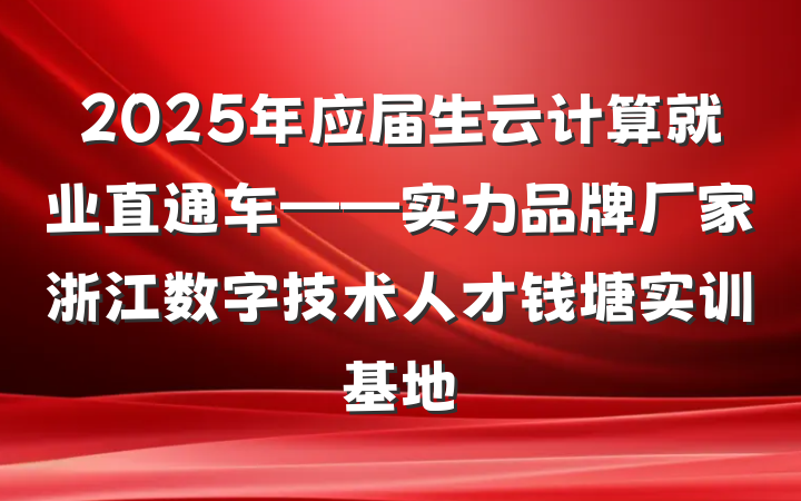 2025年应届生云计算就业直通车——实力品牌厂家浙江数字技术人才钱塘实训基地