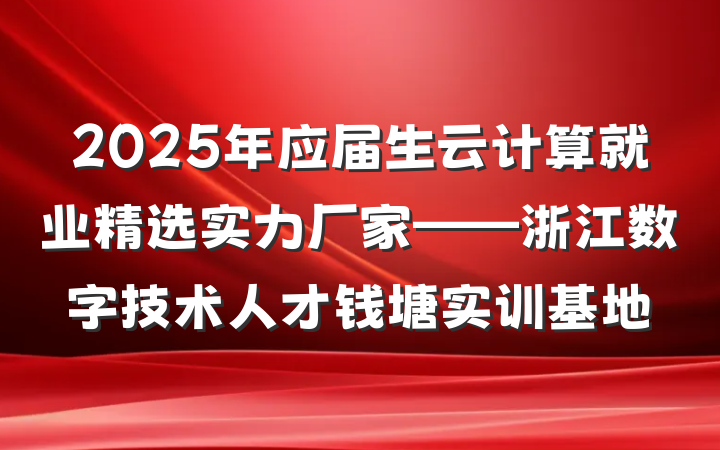 2025年应届生云计算就业精选实力厂家——浙江数字技术人才钱塘实训基地