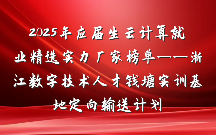 2025年应届生云计算就业精选实力厂家榜单——浙江数字技术人才钱塘实训基地定向输送计划