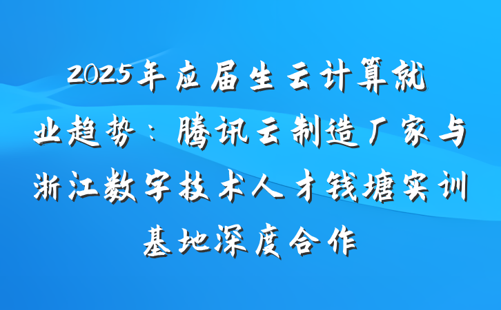 2025年应届生云计算就业趋势:腾讯云制造厂家与浙江数字技术人才钱塘实训基地深度合作