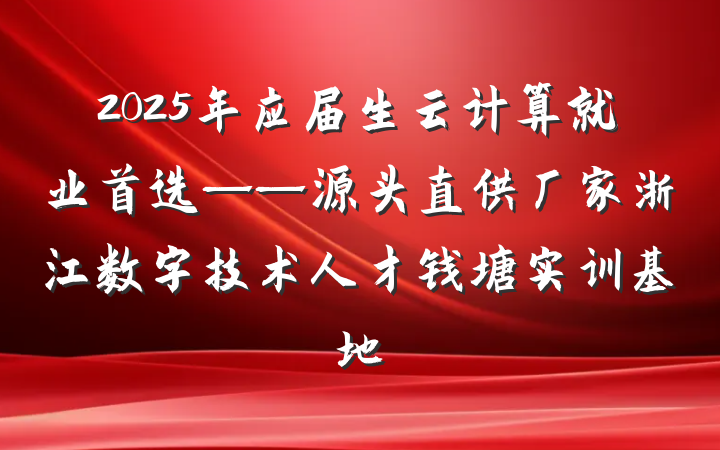 2025年应届生云计算就业首选——源头直供厂家浙江数字技术人才钱塘实训基地