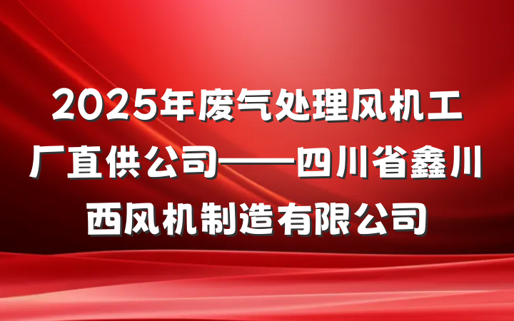 2025年废气处理风机工厂直供公司——四川省鑫川西风机制造有限公司