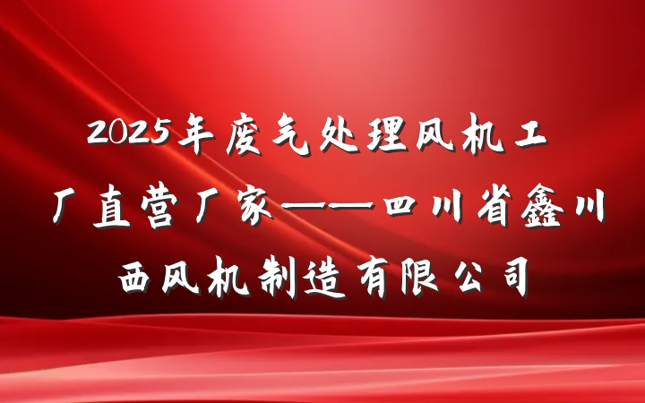 2025年废气处理风机工厂直营厂家——四川省鑫川西风机制造有限公司