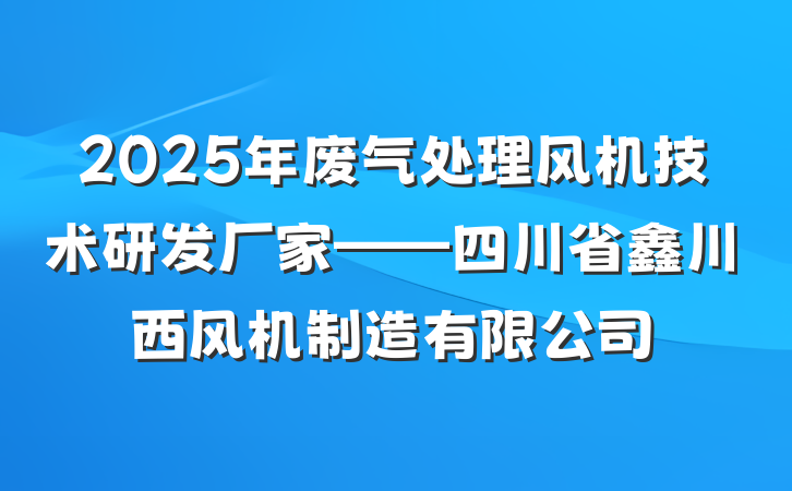 2025年废气处理风机技术研发厂家——四川省鑫川西风机制造有限公司