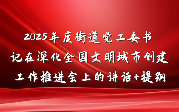 2025年度街道党工委书记在深化全国文明城市创建工作推进会上的讲话 提纲