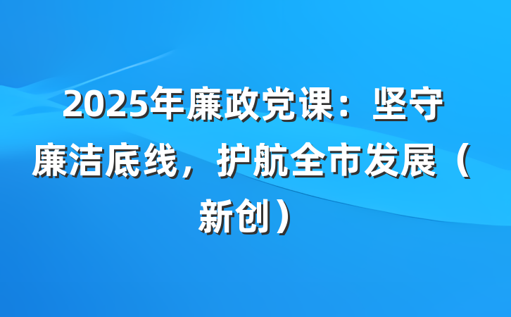 2025年廉政党课：坚守廉洁底线，护航全市发展（新创）