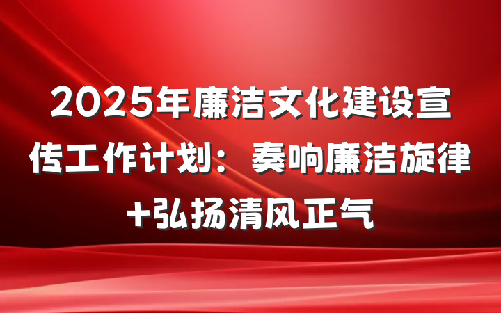2025年廉洁文化建设宣传工作计划：奏响廉洁旋律 弘扬清风正气