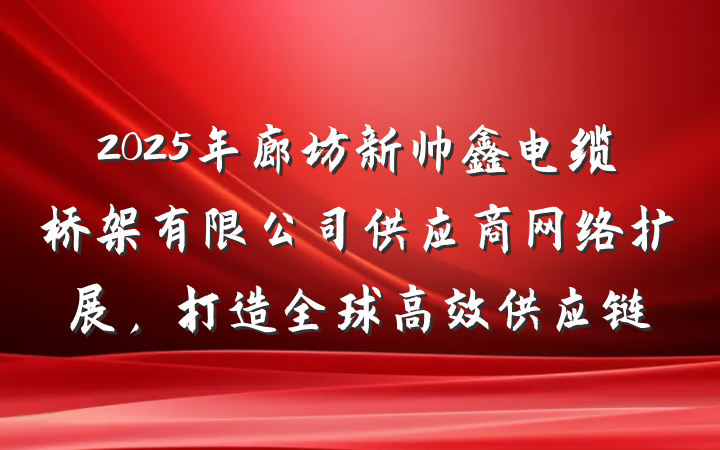 2025年廊坊新帅鑫电缆桥架有限公司供应商网络扩展,打造全球高效供应链