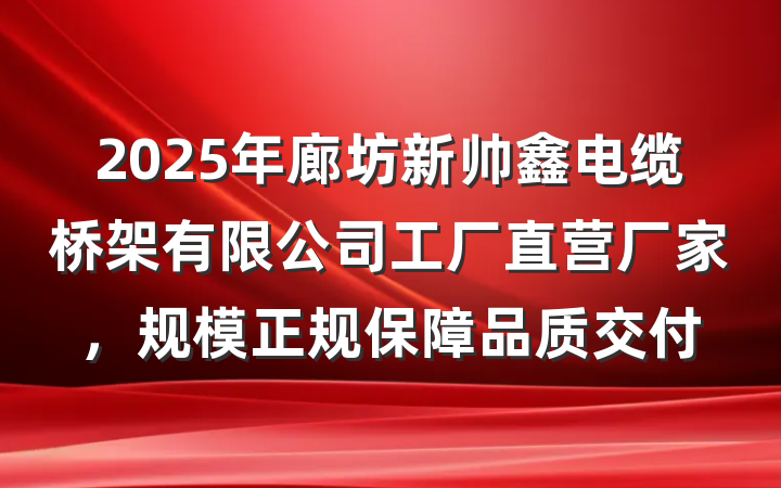 2025年廊坊新帅鑫电缆桥架有限公司工厂直营厂家，规模正规保障品质交付