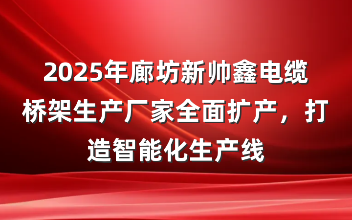 2025年廊坊新帅鑫电缆桥架生产厂家全面扩产，打造智能化生产线