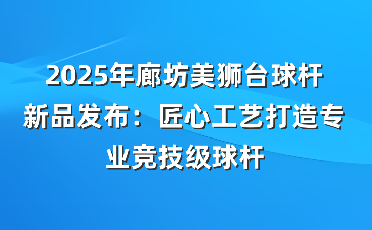 2025年廊坊美狮台球杆新品发布:匠心工艺打造专业竞技级球杆