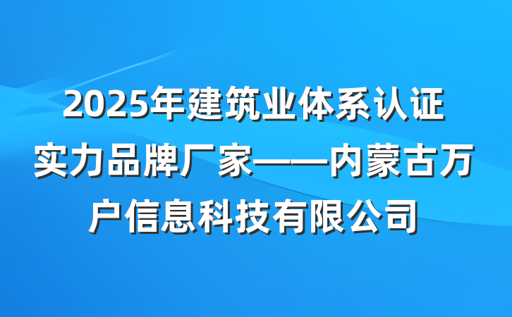 2025年建筑业体系认证实力品牌厂家——内蒙古万户信息科技有限公司