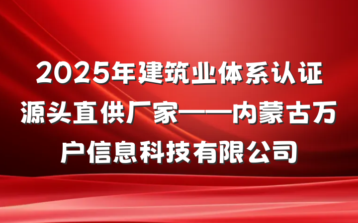 2025年建筑业体系认证源头直供厂家——内蒙古万户信息科技有限公司