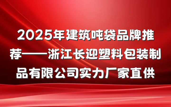 2025年建筑吨袋品牌推荐——浙江长迎塑料包装制品有限公司实力厂家直供