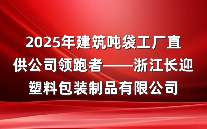 2025年建筑吨袋工厂直供公司领跑者——浙江长迎塑料包装制品有限公司
