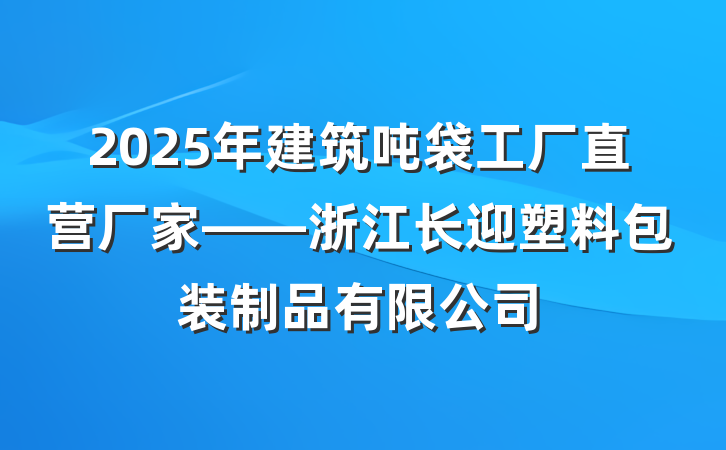 2025年建筑吨袋工厂直营厂家——浙江长迎塑料包装制品有限公司