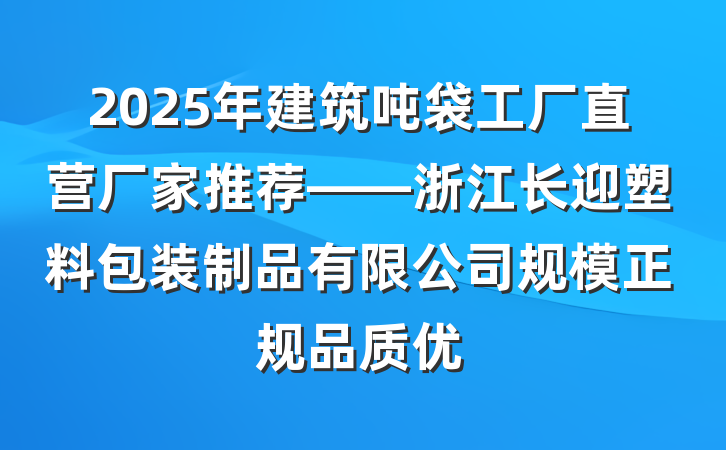 2025年建筑吨袋工厂直营厂家推荐——浙江长迎塑料包装制品有限公司规模正规品质优