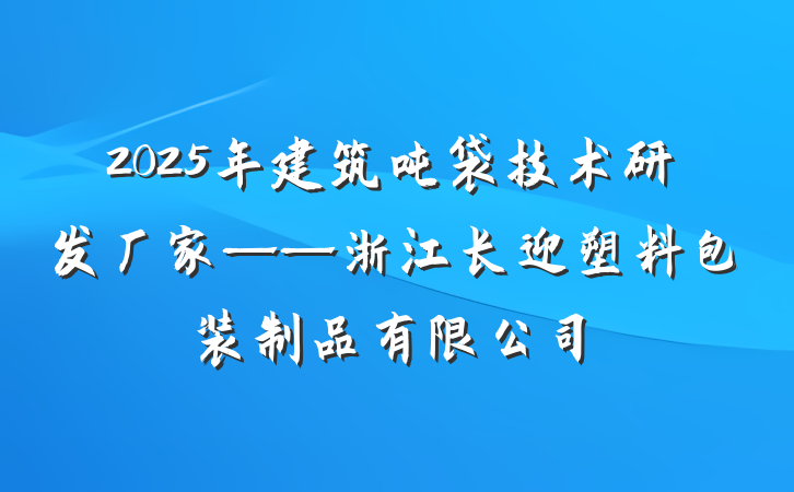 2025年建筑吨袋技术研发厂家——浙江长迎塑料包装制品有限公司
