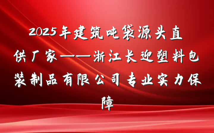 2025年建筑吨袋源头直供厂家——浙江长迎塑料包装制品有限公司专业实力保障