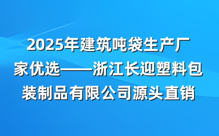 2025年建筑吨袋生产厂家优选——浙江长迎塑料包装制品有限公司源头直销