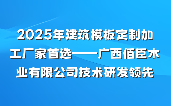 2025年建筑模板定制加工厂家首选——广西佰臣木业有限公司技术研发领先