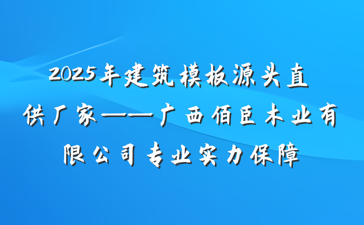 2025年建筑模板源头直供厂家——广西佰臣木业有限公司专业实力保障