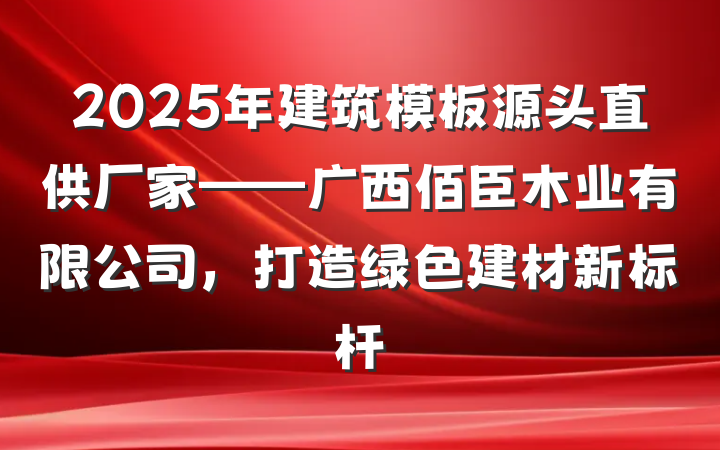 2025年建筑模板源头直供厂家——广西佰臣木业有限公司,打造绿色建材新标杆
