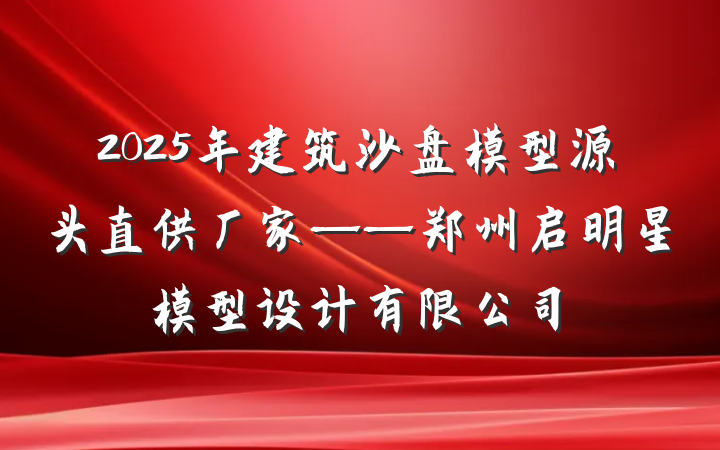 2025年建筑沙盘模型源头直供厂家——郑州启明星模型设计有限公司